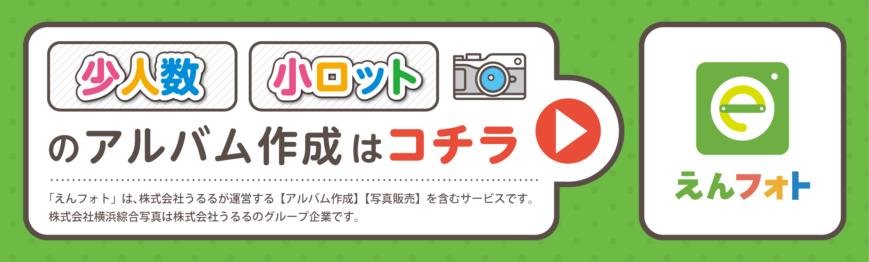 少人数小ロットのアルバム作成はコチラ。「えんフォト」は、株式会社うるるが運営する【アルバム作成】【写真販売】を含むサービスです。
　株式会社横浜綜合写真は株式会社うるるのグループ企業です。